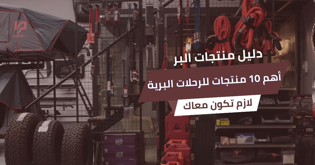 أهم 10 منتجات لازم تكون معاك في كل رحلة برية
